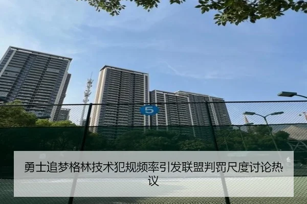 勇士追梦格林技术犯规频率引发联盟判罚尺度讨论热议