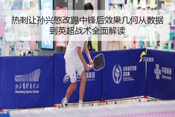 热刺让孙兴慜改踢中锋后效果几何从数据到英超战术全面解读