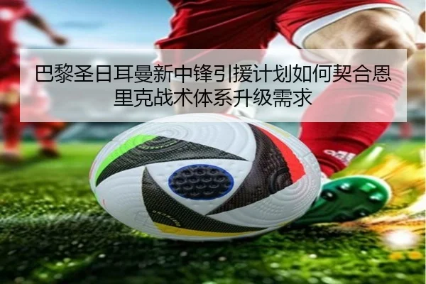 巴黎圣日耳曼新中锋引援计划如何契合恩里克战术体系升级需求