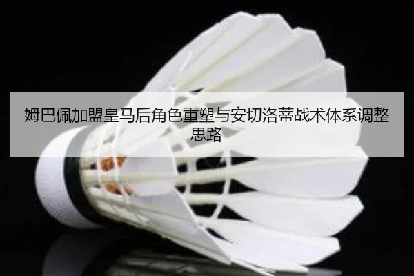 姆巴佩加盟皇马后角色重塑与安切洛蒂战术体系调整思路